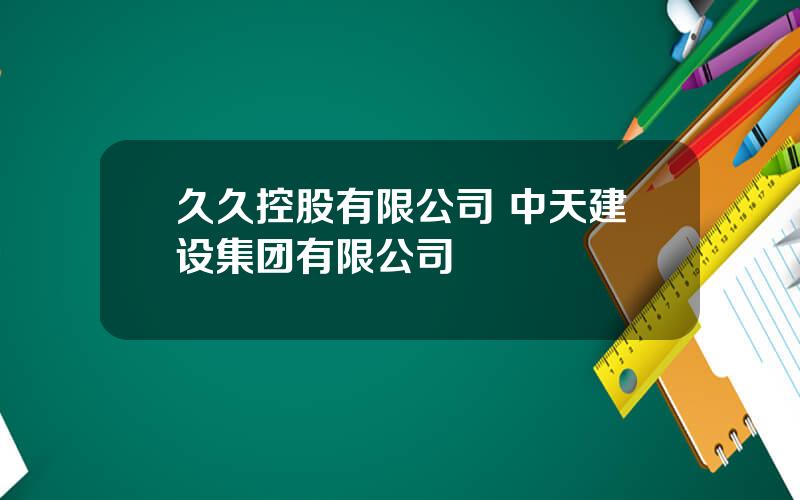 久久控股有限公司 中天建设集团有限公司